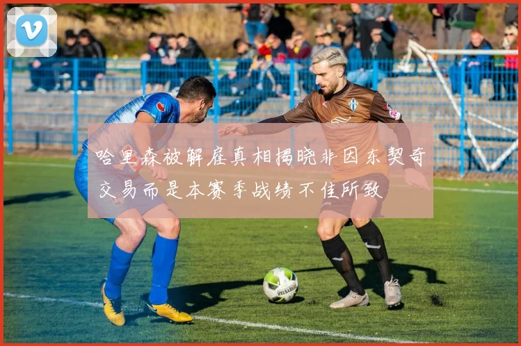 哈里森被解雇真相揭晓非因东契奇交易而是本赛季战绩不佳所致