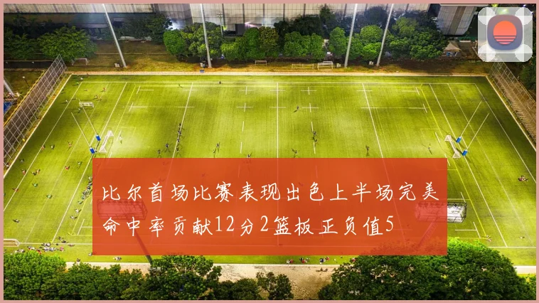 比尔首场比赛表现出色上半场完美命中率贡献12分2篮板正负值5