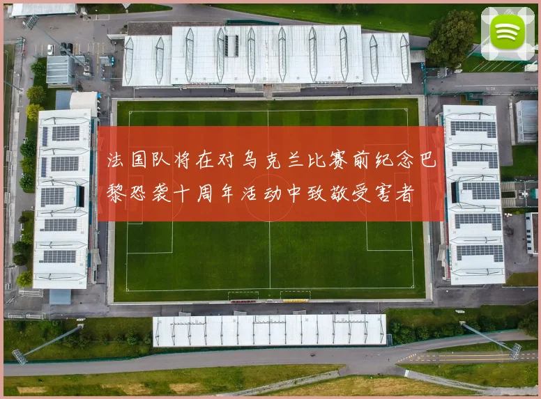 法国队将在对乌克兰比赛前纪念巴黎恐袭十周年活动中致敬受害者