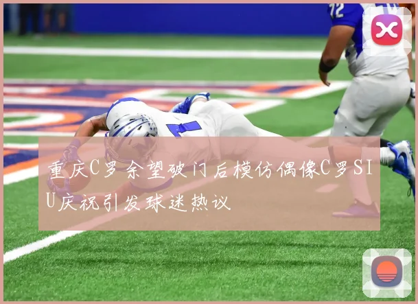 重庆C罗余望破门后模仿偶像C罗SIU庆祝引发球迷热议