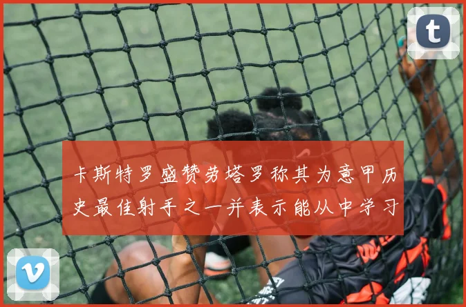 卡斯特罗盛赞劳塔罗称其为意甲历史最佳射手之一并表示能从中学习