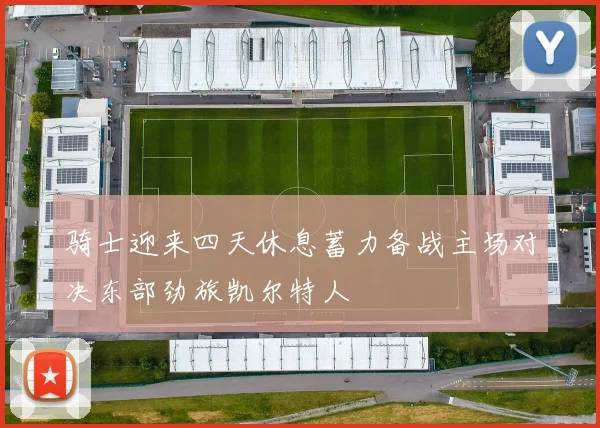 骑士迎来四天休息蓄力备战主场对决东部劲旅凯尔特人