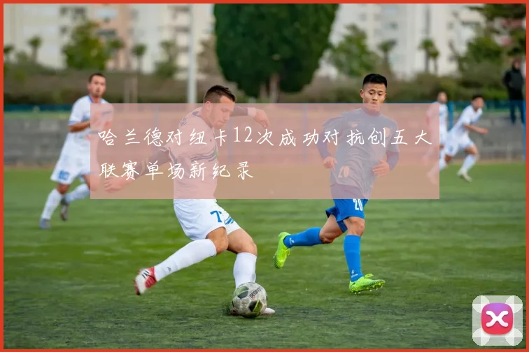 哈兰德对纽卡12次成功对抗创五大联赛单场新纪录