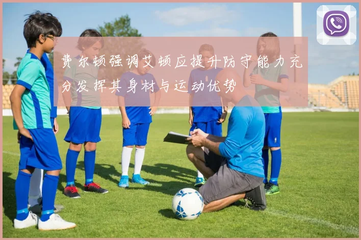费尔顿强调艾顿应提升防守能力充分发挥其身材与运动优势