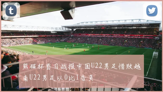 熊猫杯首日战报中国U22男足惜败越南U22男足以0比1告负