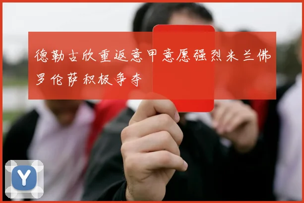 德勒古欣重返意甲意愿强烈米兰佛罗伦萨积极争夺