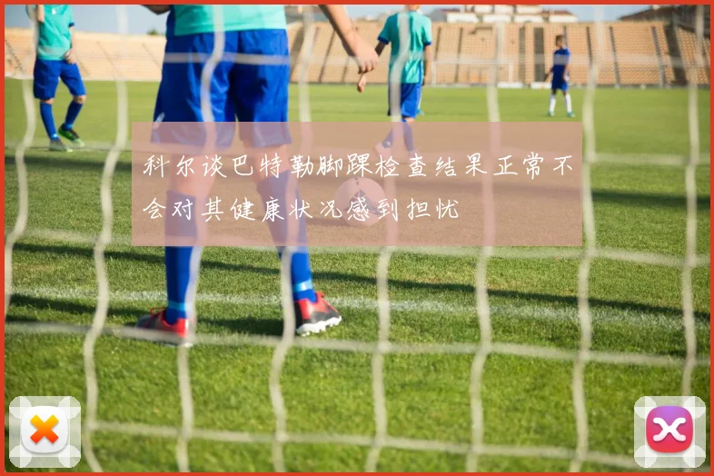 科尔谈巴特勒脚踝检查结果正常不会对其健康状况感到担忧