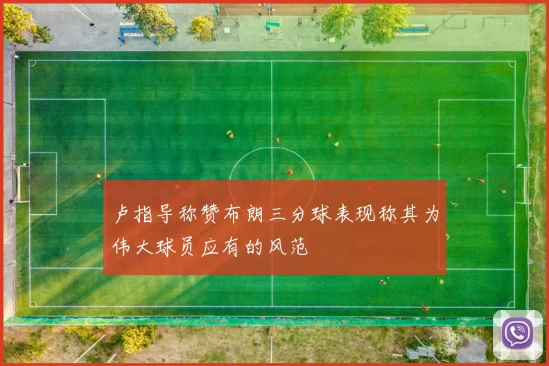 卢指导称赞布朗三分球表现称其为伟大球员应有的风范