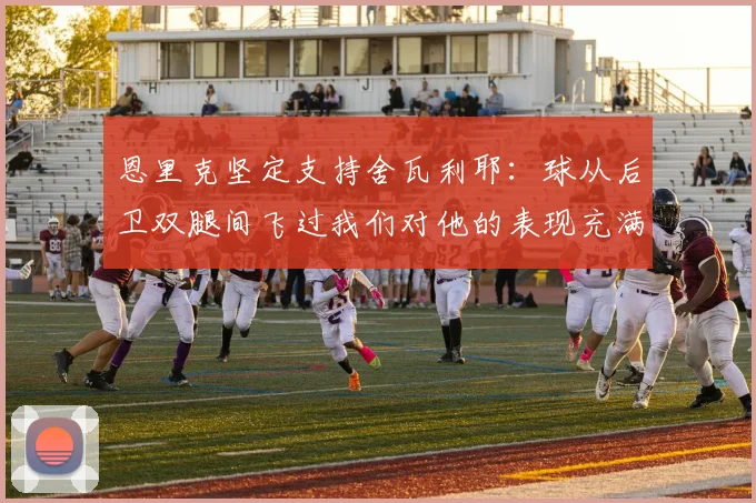 恩里克坚定支持舍瓦利耶：球从后卫双腿间飞过我们对他的表现充满信心