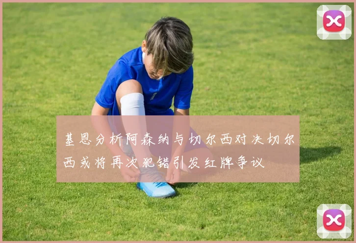 基恩分析阿森纳与切尔西对决切尔西或将再次犯错引发红牌争议
