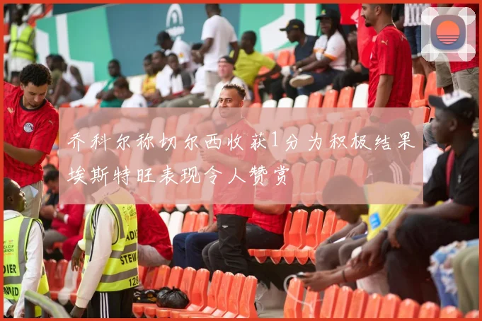 乔科尔称切尔西收获1分为积极结果埃斯特旺表现令人赞赏