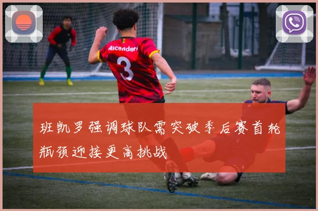 班凯罗强调球队需突破季后赛首轮瓶颈迎接更高挑战