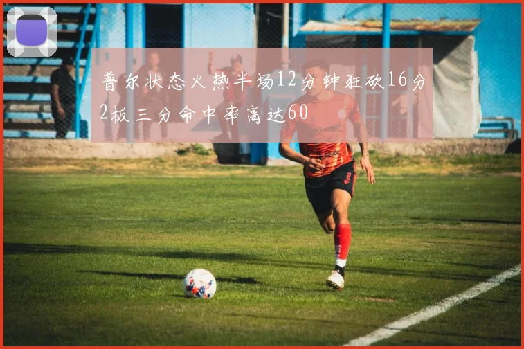 普尔状态火热半场12分钟狂砍16分2板三分命中率高达60