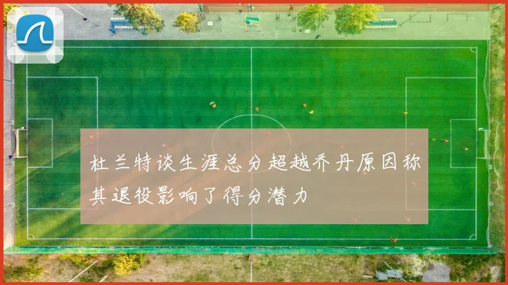 杜兰特谈生涯总分超越乔丹原因称其退役影响了得分潜力