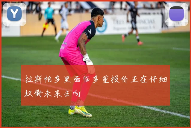 拉斯帕多里面临多重报价正在仔细权衡未来去向