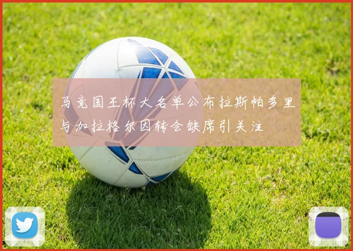 马竞国王杯大名单公布拉斯帕多里与加拉格尔因转会缺席引关注