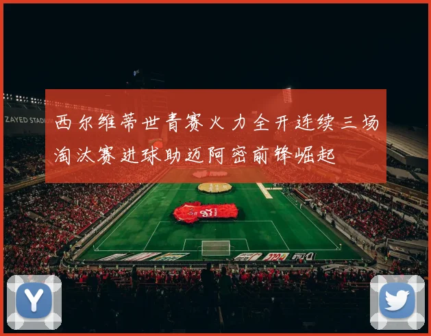 西尔维蒂世青赛火力全开连续三场淘汰赛进球助迈阿密前锋崛起