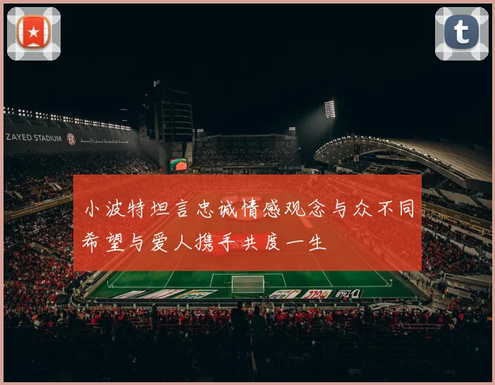 小波特坦言忠诚情感观念与众不同希望与爱人携手共度一生