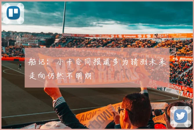 船记：小卡合同报道多为猜测未来走向仍然不明朗