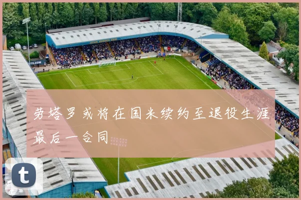 劳塔罗或将在国米续约至退役生涯最后一合同