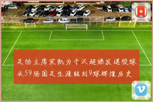 足协主席宋凯为于汉超颁发退役球衣59场国足生涯铭刻9球辉煌历史