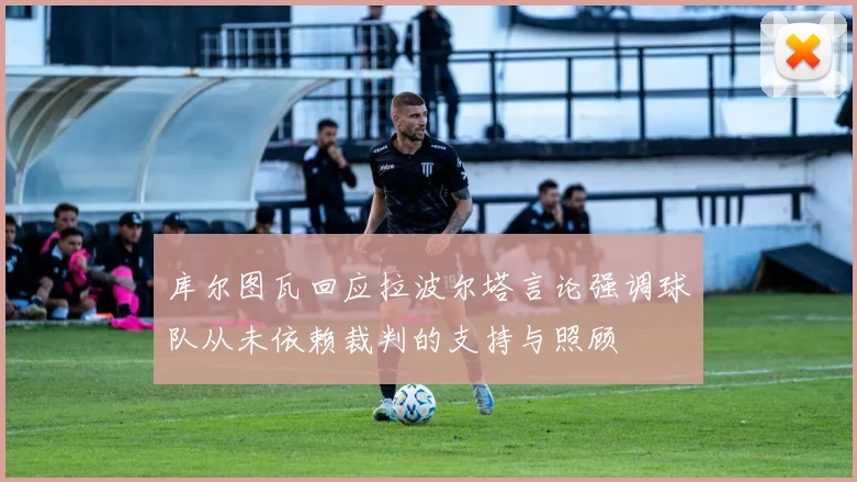 库尔图瓦回应拉波尔塔言论强调球队从未依赖裁判的支持与照顾