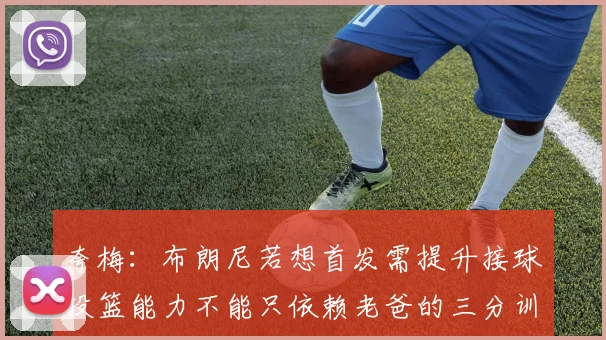 夸梅：布朗尼若想首发需提升接球投篮能力不能只依赖老爸的三分训练
