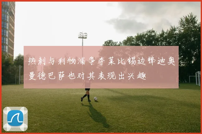 热刺与利物浦争夺莱比锡边锋迪奥曼德巴萨也对其表现出兴趣