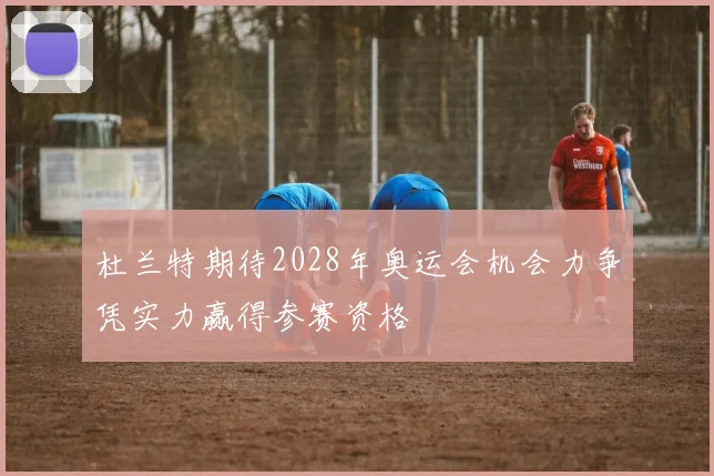 杜兰特期待2028年奥运会机会力争凭实力赢得参赛资格