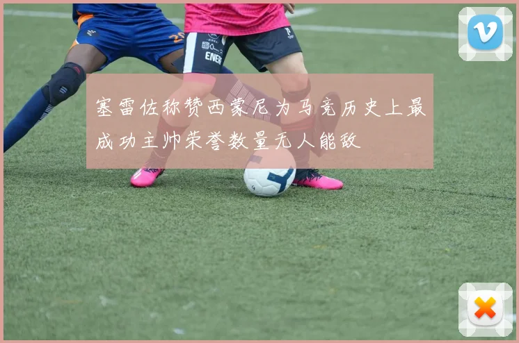 塞雷佐称赞西蒙尼为马竞历史上最成功主帅荣誉数量无人能敌