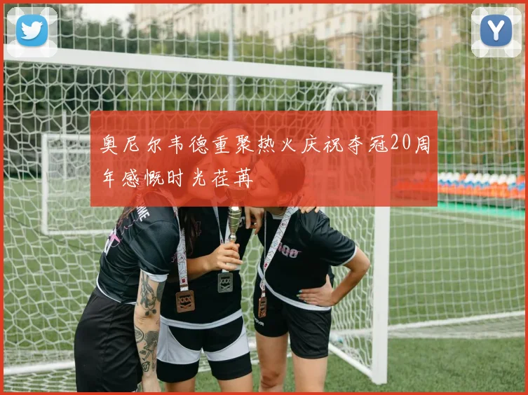 奥尼尔韦德重聚热火庆祝夺冠20周年感慨时光荏苒