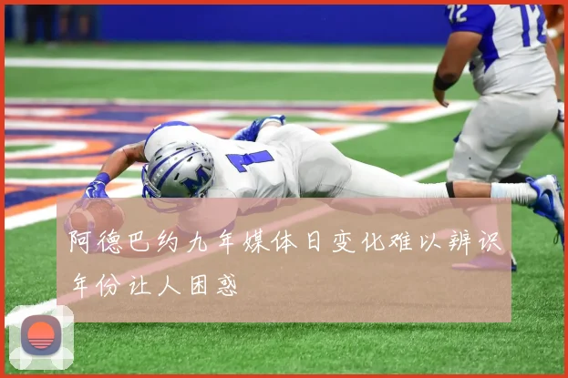 阿德巴约九年媒体日变化难以辨识年份让人困惑