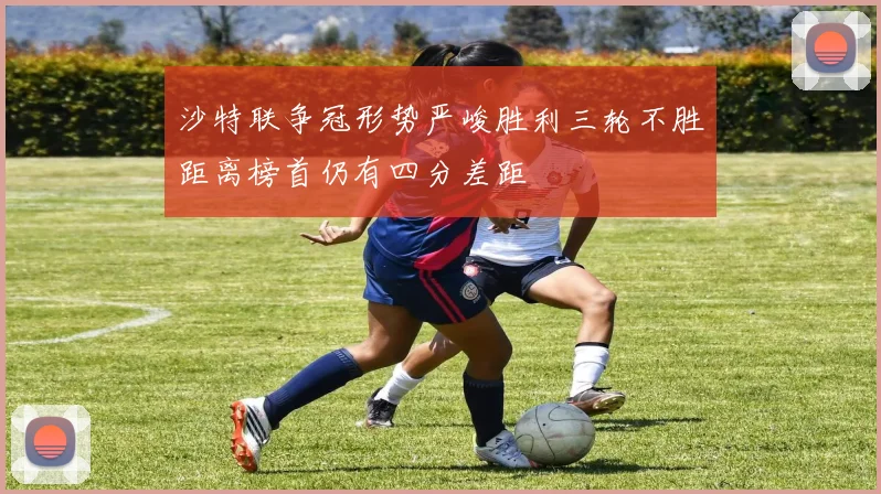 沙特联争冠形势严峻胜利三轮不胜距离榜首仍有四分差距