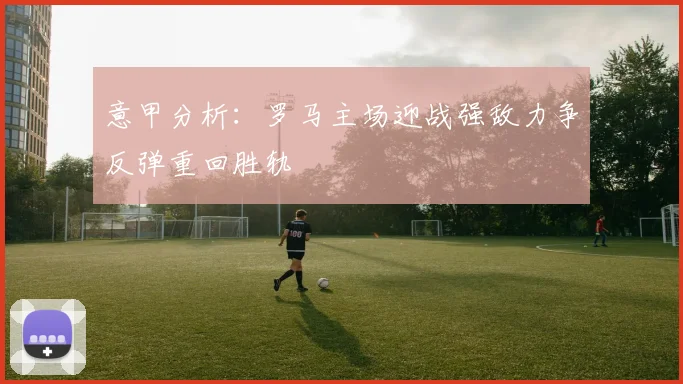 意甲分析：罗马主场迎战强敌力争反弹重回胜轨