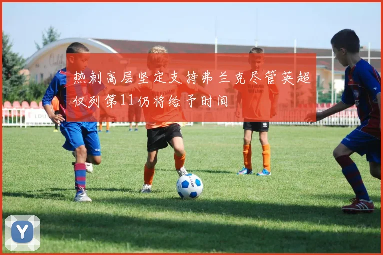 热刺高层坚定支持弗兰克尽管英超仅列第11仍将给予时间
