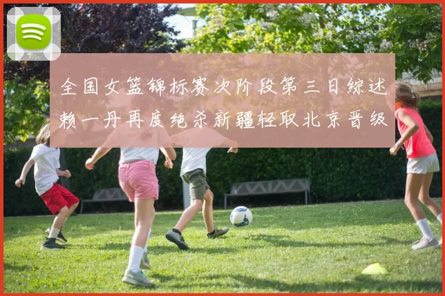 全国女篮锦标赛次阶段第三日综述赖一丹再度绝杀新疆轻取北京晋级在望