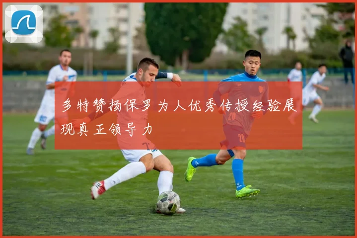 多特赞扬保罗为人优秀传授经验展现真正领导力